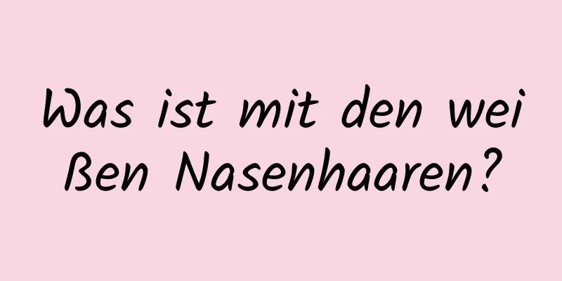 Was ist mit den weißen Nasenhaaren?