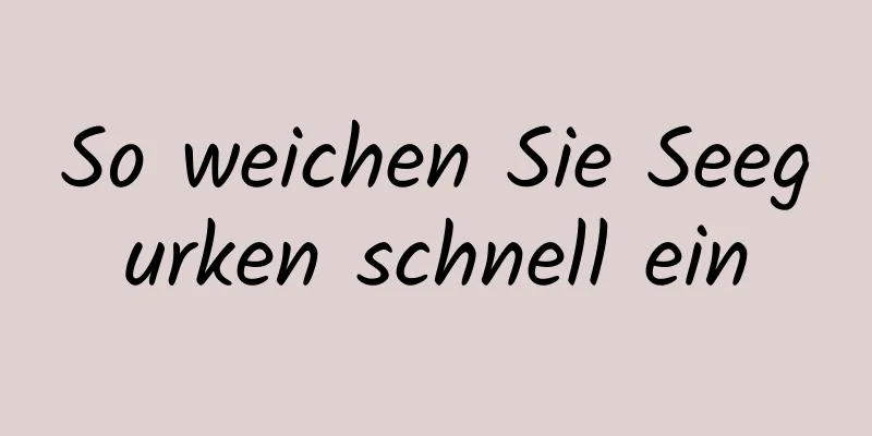 So weichen Sie Seegurken schnell ein