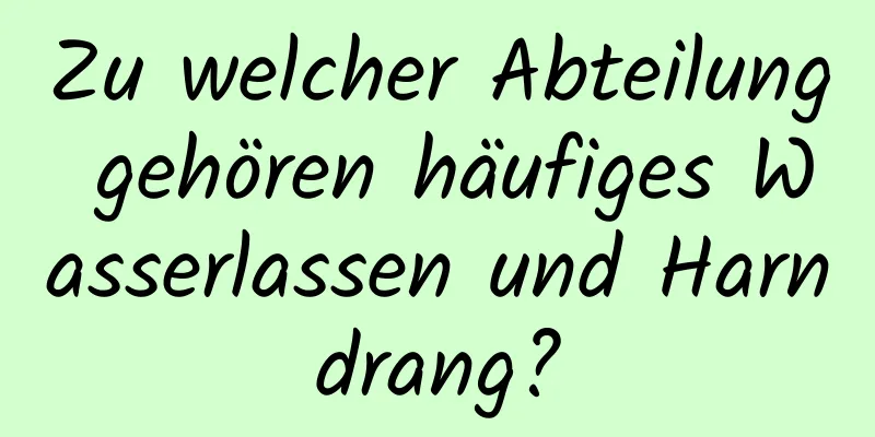 Zu welcher Abteilung gehören häufiges Wasserlassen und Harndrang?