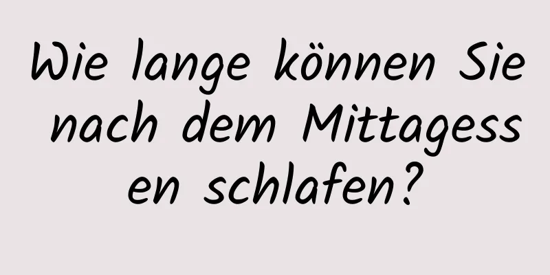 Wie lange können Sie nach dem Mittagessen schlafen?