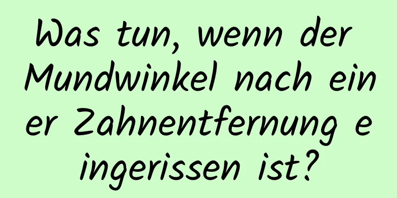 Was tun, wenn der Mundwinkel nach einer Zahnentfernung eingerissen ist?