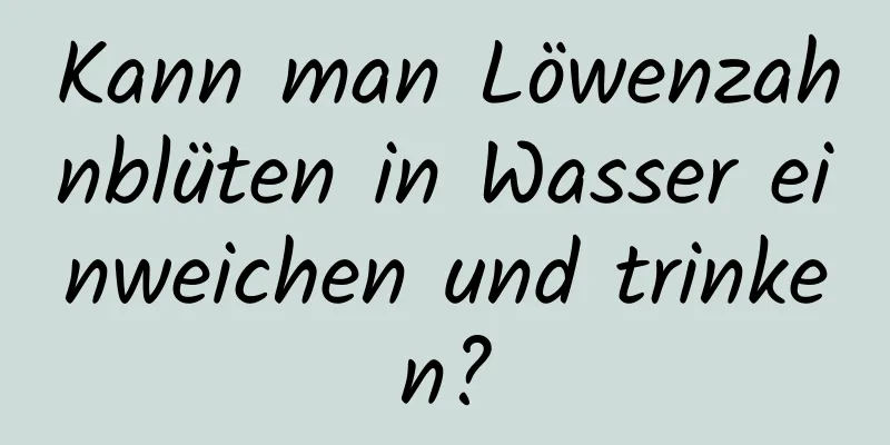 Kann man Löwenzahnblüten in Wasser einweichen und trinken?