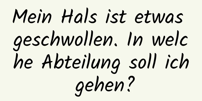 Mein Hals ist etwas geschwollen. In welche Abteilung soll ich gehen?