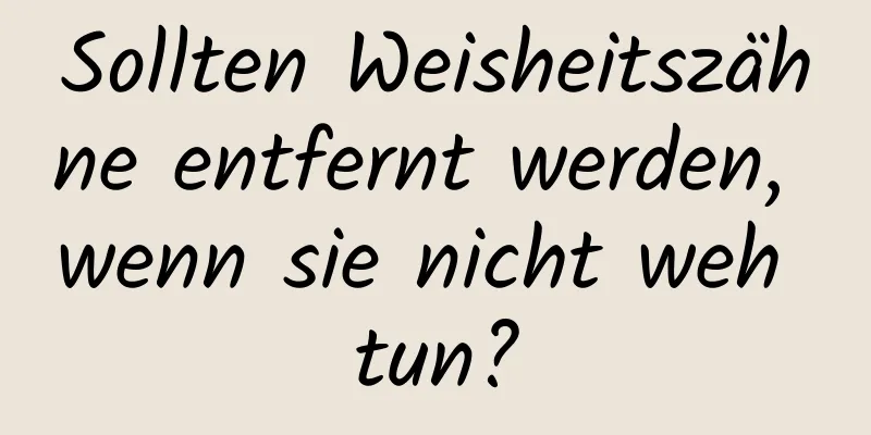 Sollten Weisheitszähne entfernt werden, wenn sie nicht weh tun?