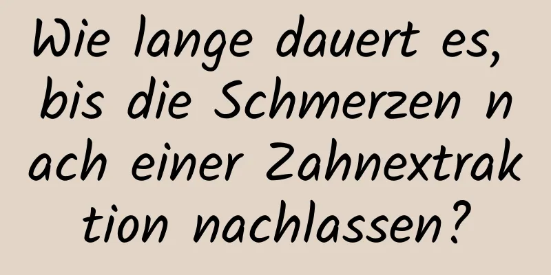 Wie lange dauert es, bis die Schmerzen nach einer Zahnextraktion nachlassen?