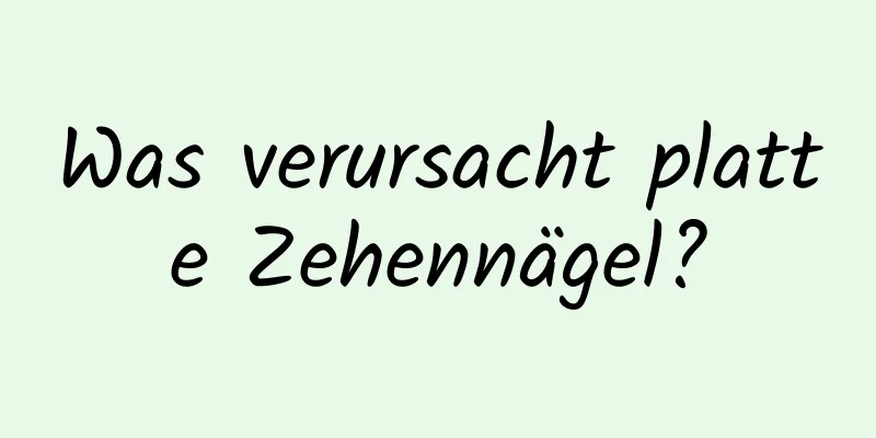 Was verursacht platte Zehennägel?