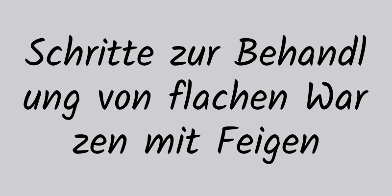 Schritte zur Behandlung von flachen Warzen mit Feigen