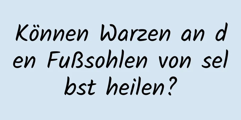 Können Warzen an den Fußsohlen von selbst heilen?