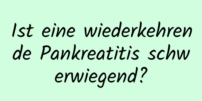 Ist eine wiederkehrende Pankreatitis schwerwiegend?