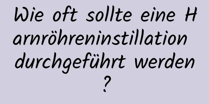 Wie oft sollte eine Harnröhreninstillation durchgeführt werden?