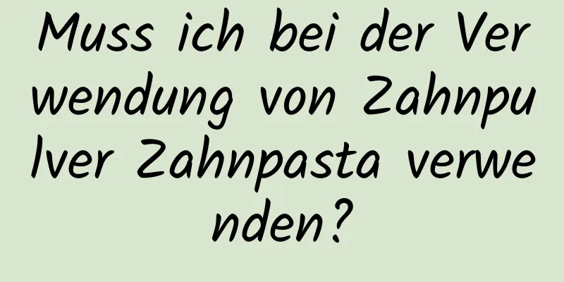 Muss ich bei der Verwendung von Zahnpulver Zahnpasta verwenden?