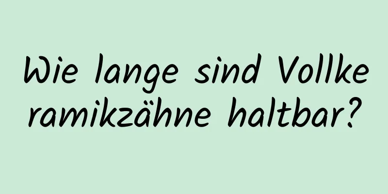 Wie lange sind Vollkeramikzähne haltbar?