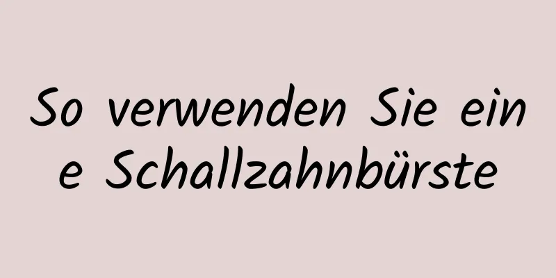 So verwenden Sie eine Schallzahnbürste