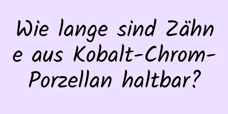 Wie lange sind Zähne aus Kobalt-Chrom-Porzellan haltbar?