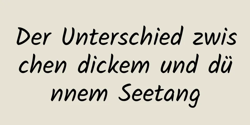 Der Unterschied zwischen dickem und dünnem Seetang