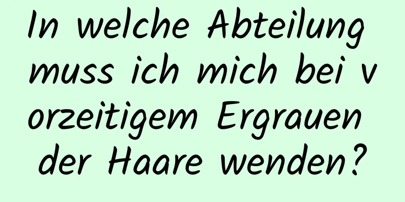 In welche Abteilung muss ich mich bei vorzeitigem Ergrauen der Haare wenden?