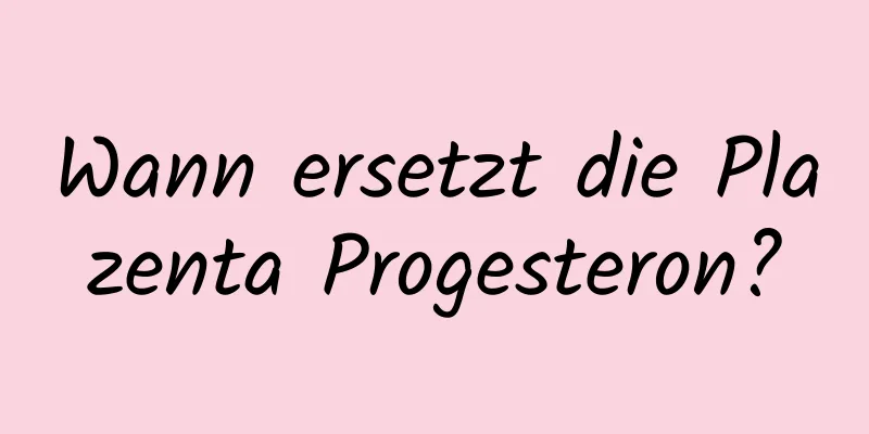 Wann ersetzt die Plazenta Progesteron?