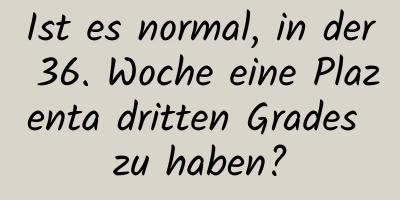 Ist es normal, in der 36. Woche eine Plazenta dritten Grades zu haben?