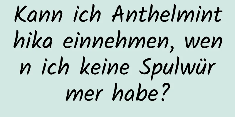 Kann ich Anthelminthika einnehmen, wenn ich keine Spulwürmer habe?