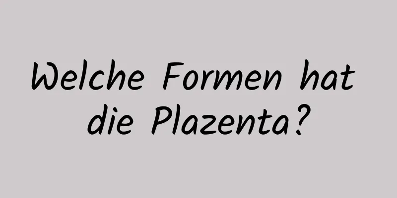 Welche Formen hat die Plazenta?