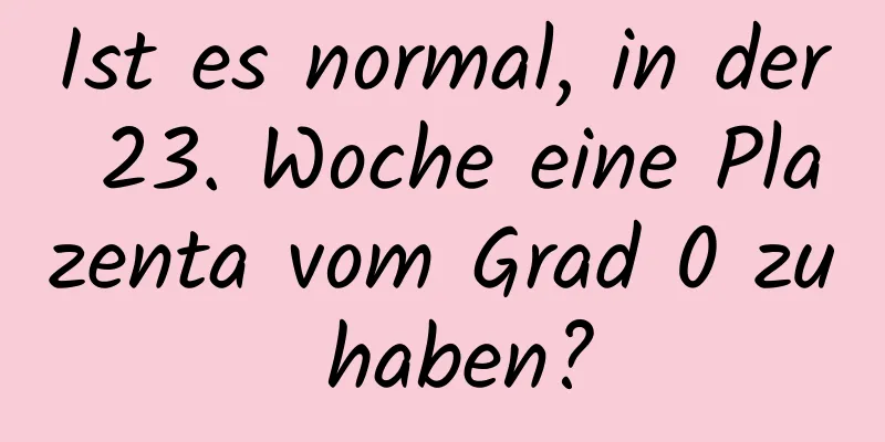 Ist es normal, in der 23. Woche eine Plazenta vom Grad 0 zu haben?