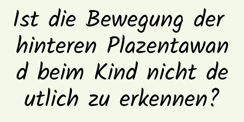Ist die Bewegung der hinteren Plazentawand beim Kind nicht deutlich zu erkennen?