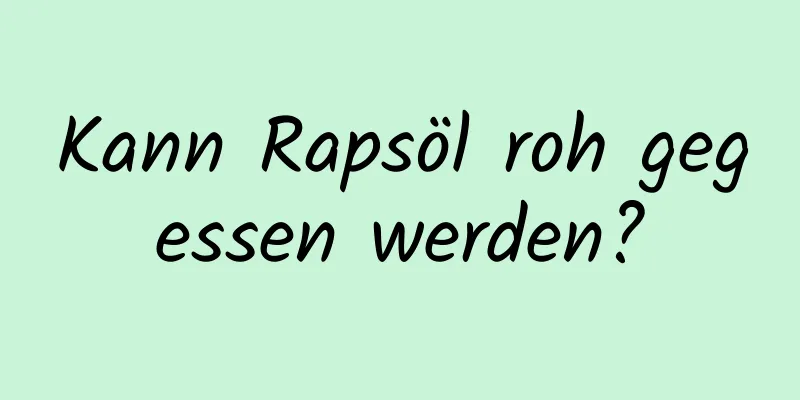 Kann Rapsöl roh gegessen werden?