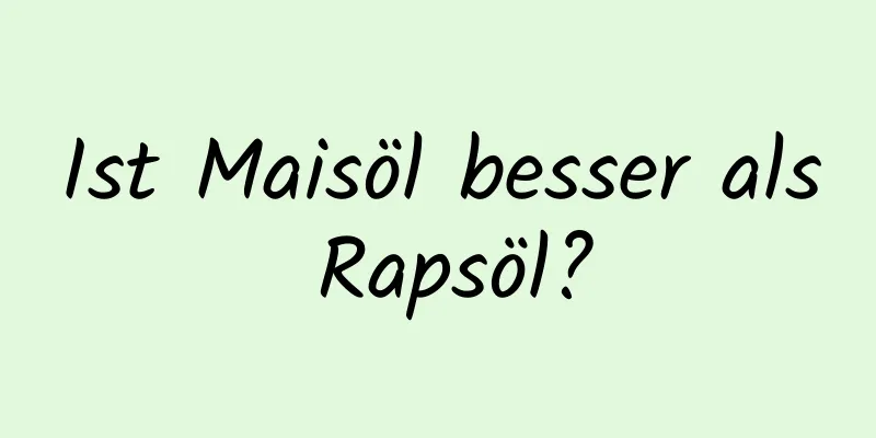 Ist Maisöl besser als Rapsöl?