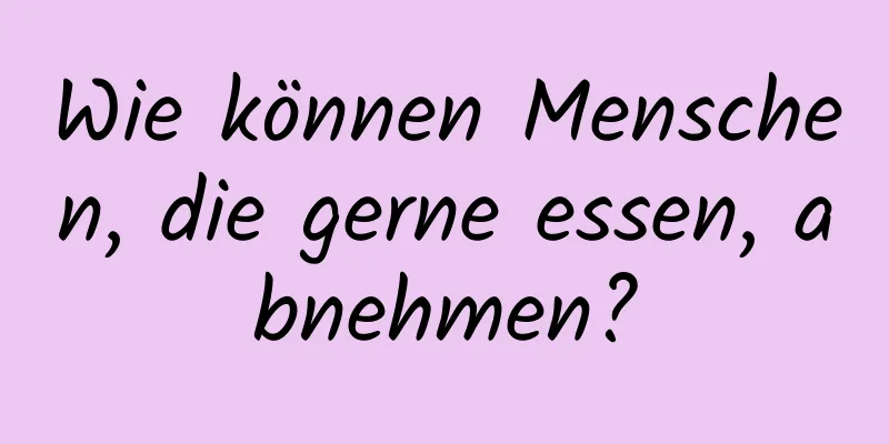 Wie können Menschen, die gerne essen, abnehmen?