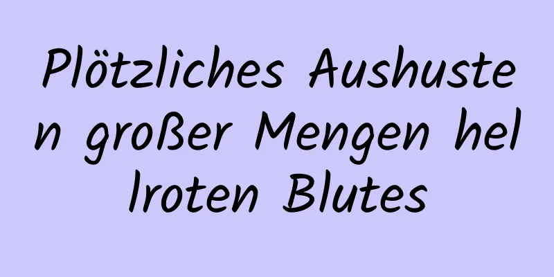 Plötzliches Aushusten großer Mengen hellroten Blutes