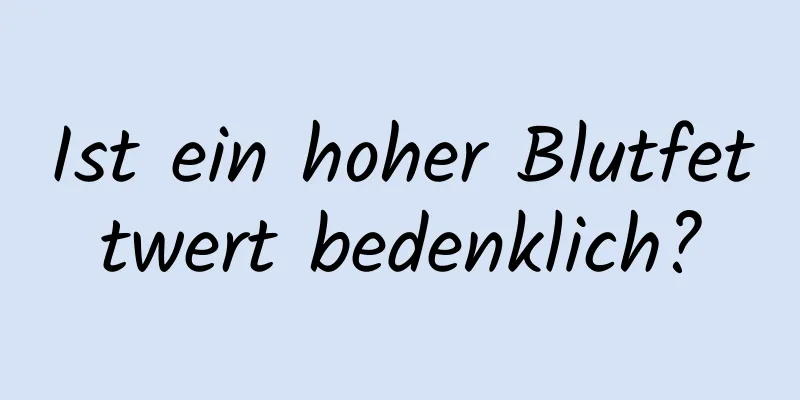 Ist ein hoher Blutfettwert bedenklich?