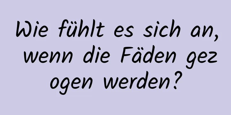Wie fühlt es sich an, wenn die Fäden gezogen werden?