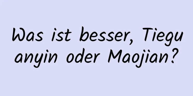Was ist besser, Tieguanyin oder Maojian?