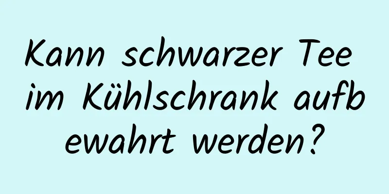 Kann schwarzer Tee im Kühlschrank aufbewahrt werden?