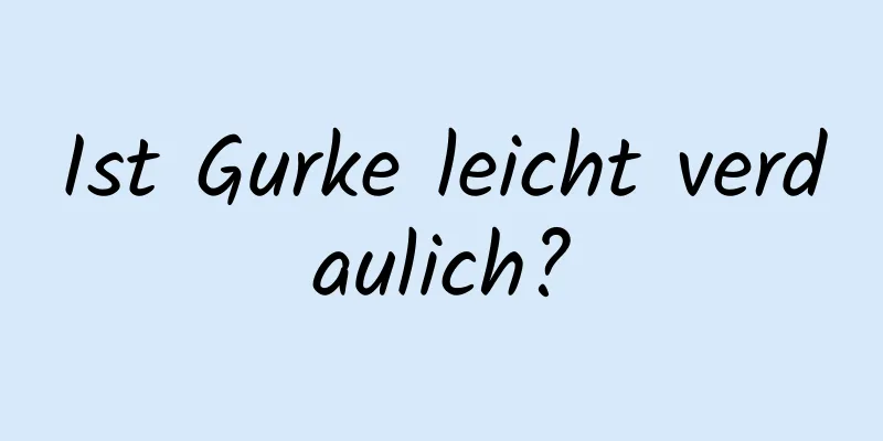 Ist Gurke leicht verdaulich?