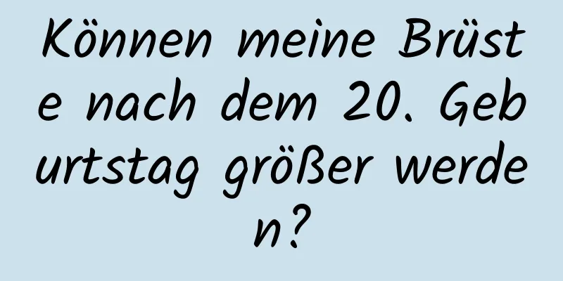 Können meine Brüste nach dem 20. Geburtstag größer werden?