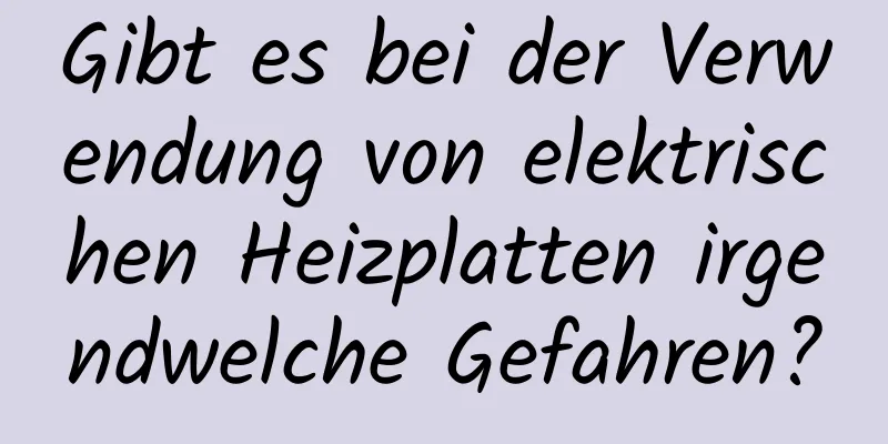 Gibt es bei der Verwendung von elektrischen Heizplatten irgendwelche Gefahren?