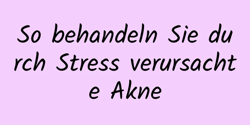 So behandeln Sie durch Stress verursachte Akne