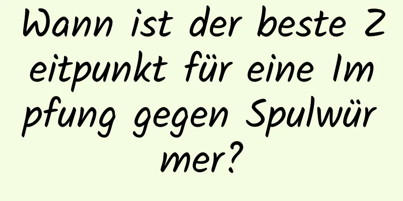 Wann ist der beste Zeitpunkt für eine Impfung gegen Spulwürmer?