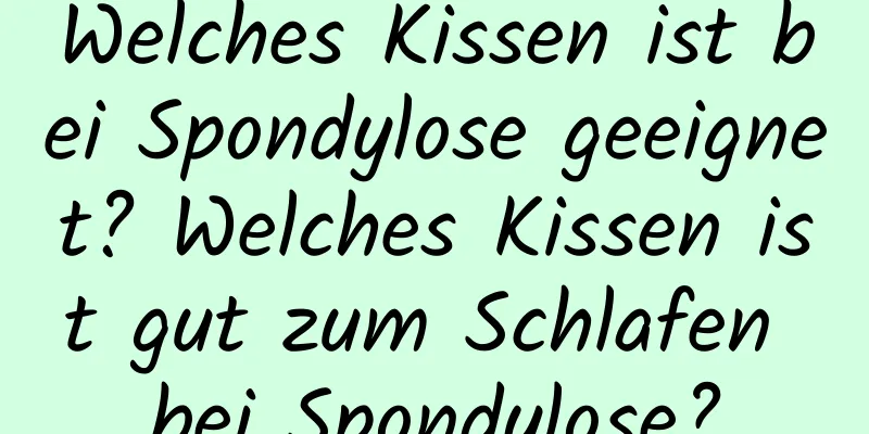 Welches Kissen ist bei Spondylose geeignet? Welches Kissen ist gut zum Schlafen bei Spondylose?