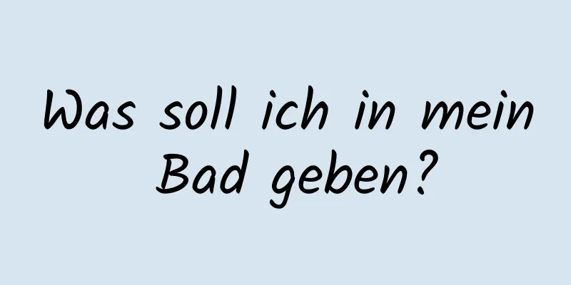 Was soll ich in mein Bad geben?