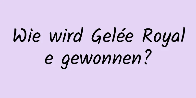 Wie wird Gelée Royale gewonnen?