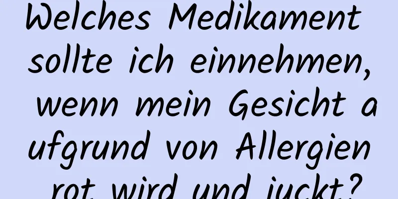 Welches Medikament sollte ich einnehmen, wenn mein Gesicht aufgrund von Allergien rot wird und juckt?