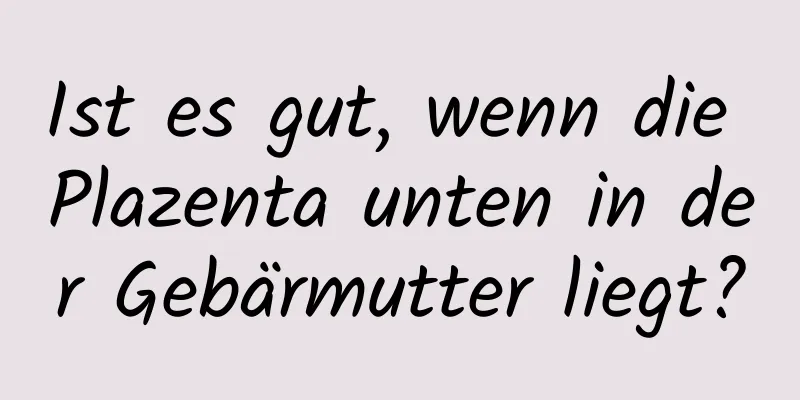 Ist es gut, wenn die Plazenta unten in der Gebärmutter liegt?