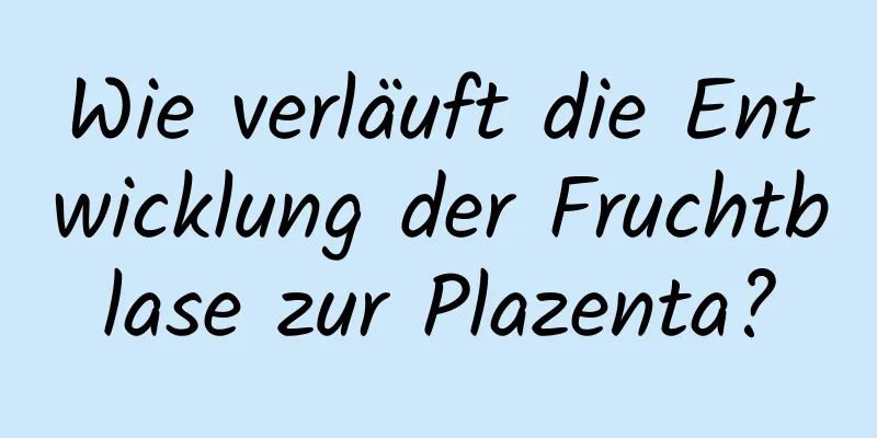 Wie verläuft die Entwicklung der Fruchtblase zur Plazenta?