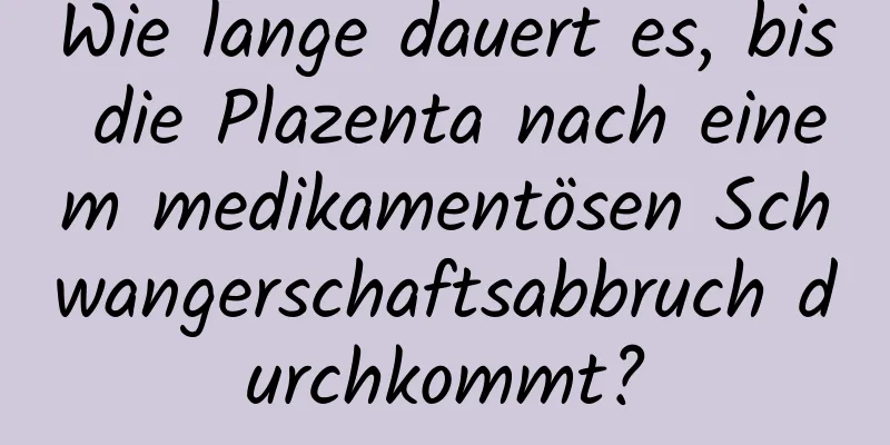 Wie lange dauert es, bis die Plazenta nach einem medikamentösen Schwangerschaftsabbruch durchkommt?