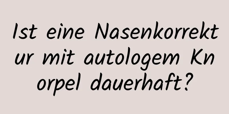 Ist eine Nasenkorrektur mit autologem Knorpel dauerhaft?