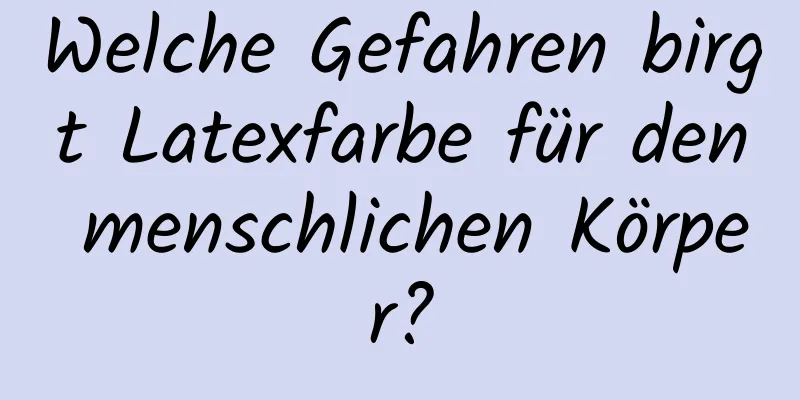 Welche Gefahren birgt Latexfarbe für den menschlichen Körper?