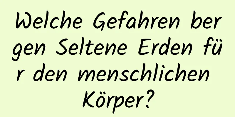 Welche Gefahren bergen Seltene Erden für den menschlichen Körper?