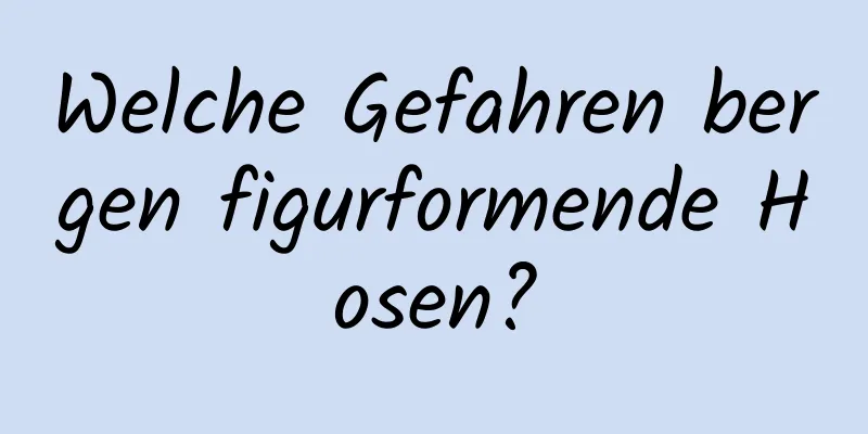 Welche Gefahren bergen figurformende Hosen?